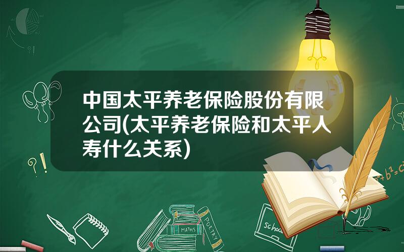 中国太平养老保险股份有限公司(太平养老保险和太平人寿什么关系)