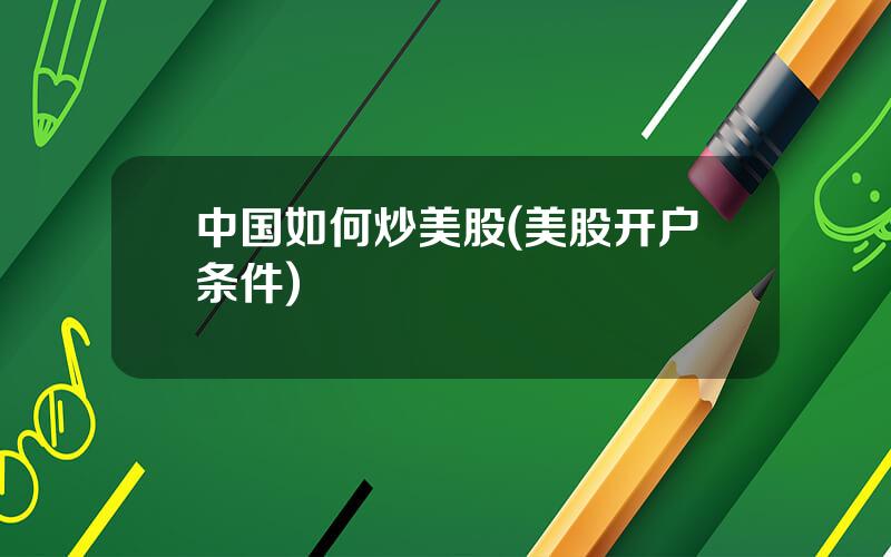中国如何炒美股(美股开户条件)