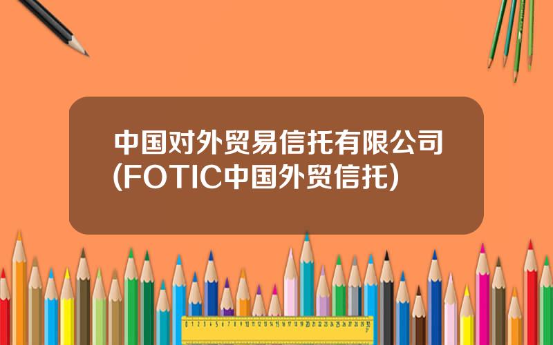 中国对外贸易信托有限公司(FOTIC中国外贸信托)
