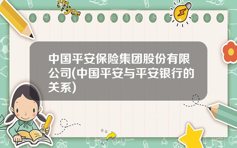 中国平安保险集团股份有限公司(中国平安与平安银行的关系)