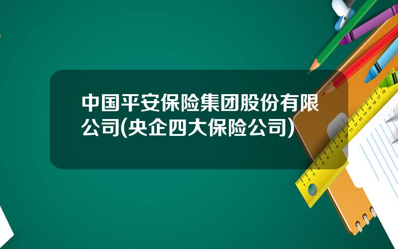 中国平安保险集团股份有限公司(央企四大保险公司)