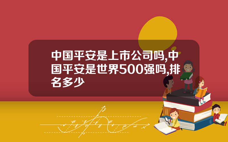 中国平安是上市公司吗,中国平安是世界500强吗,排名多少