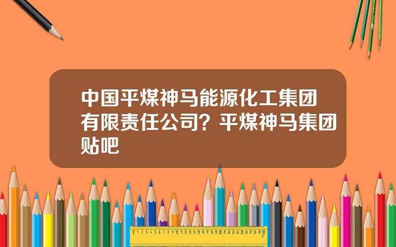 中国平煤神马能源化工集团有限责任公司？平煤神马集团贴吧