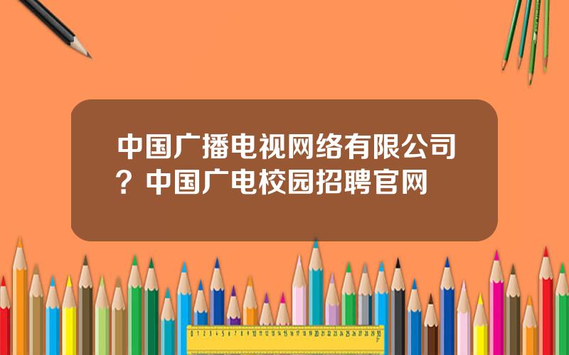 中国广播电视网络有限公司？中国广电校园招聘官网