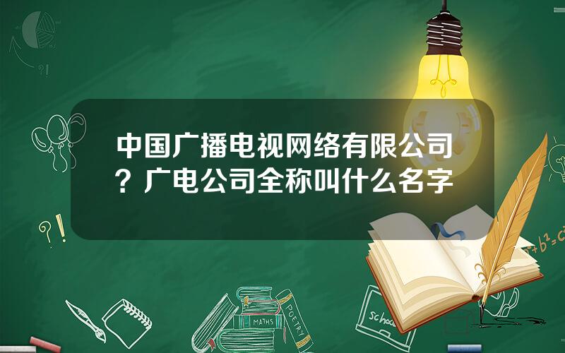 中国广播电视网络有限公司？广电公司全称叫什么名字