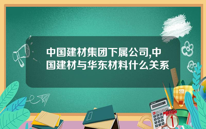 中国建材集团下属公司,中国建材与华东材料什么关系