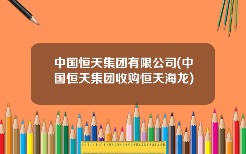 中国恒天集团有限公司(中国恒天集团收购恒天海龙)