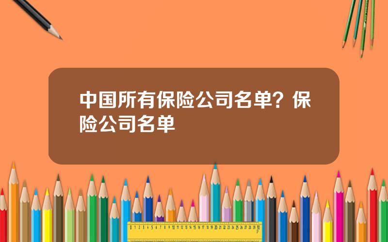 中国所有保险公司名单？保险公司名单