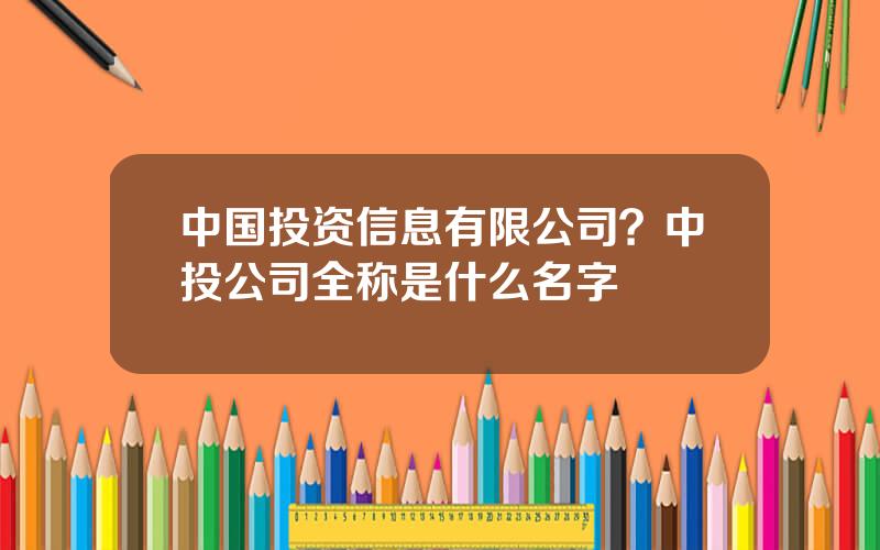 中国投资信息有限公司？中投公司全称是什么名字