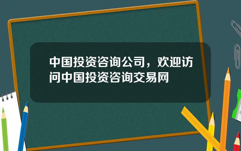 中国投资咨询公司，欢迎访问中国投资咨询交易网