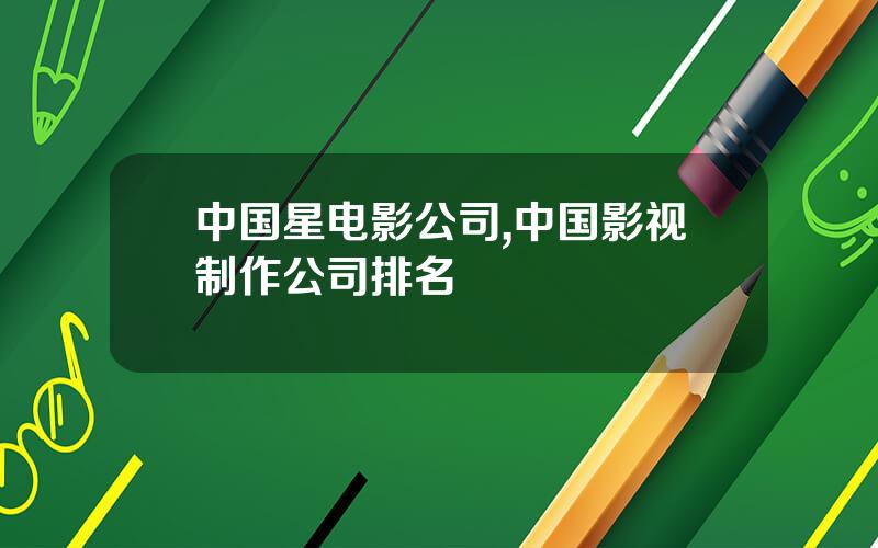 中国星电影公司,中国影视制作公司排名