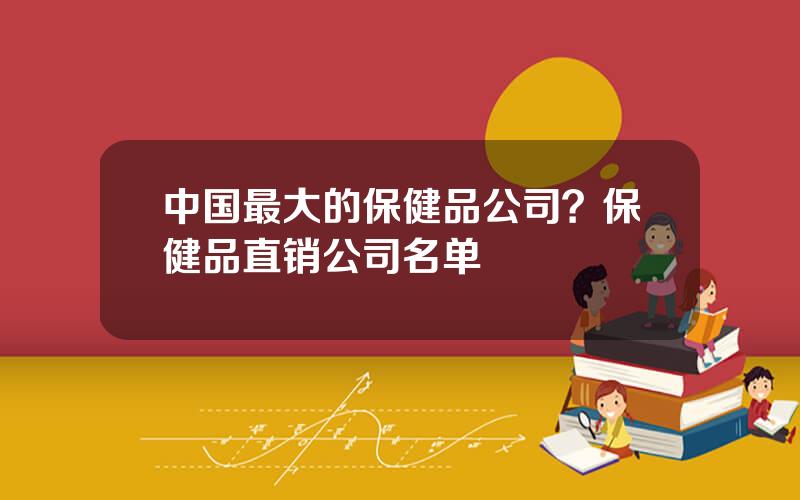 中国最大的保健品公司？保健品直销公司名单