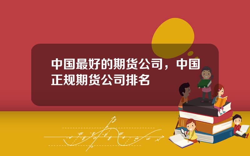 中国最好的期货公司，中国正规期货公司排名