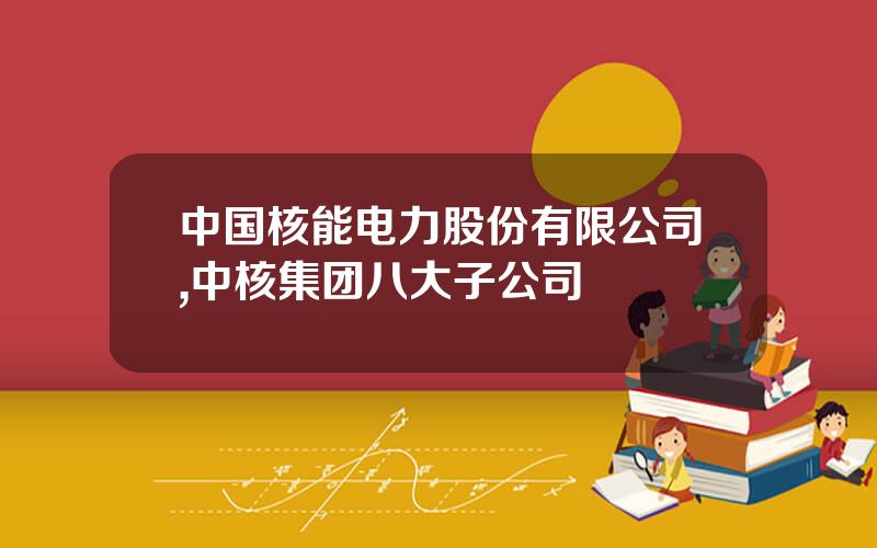 中国核能电力股份有限公司,中核集团八大子公司
