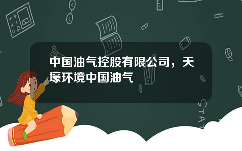 中国油气控股有限公司，天壕环境中国油气