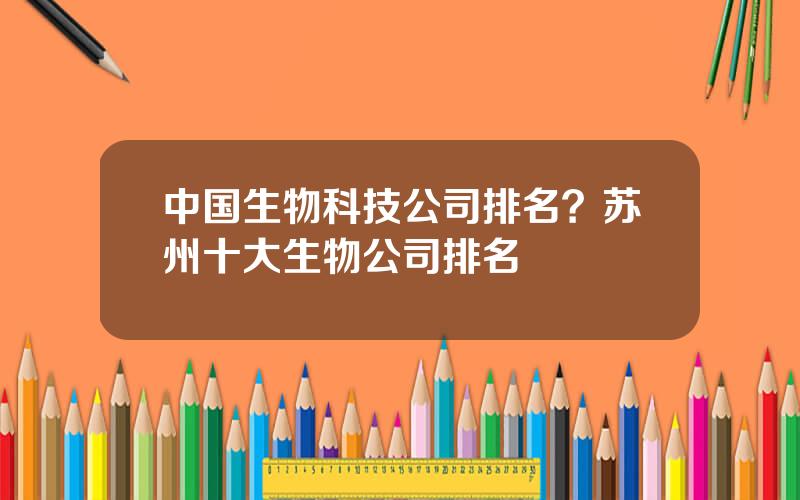 中国生物科技公司排名？苏州十大生物公司排名
