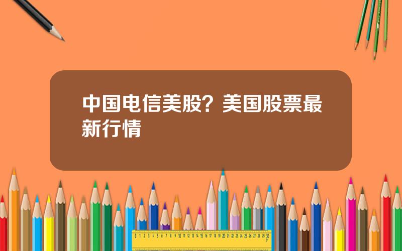 中国电信美股？美国股票最新行情
