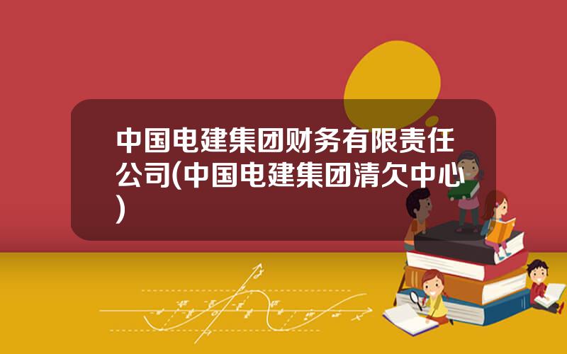 中国电建集团财务有限责任公司(中国电建集团清欠中心)