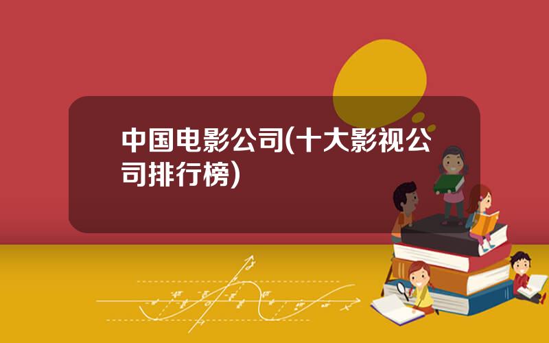中国电影公司(十大影视公司排行榜)