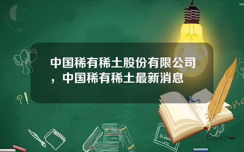 中国稀有稀土股份有限公司，中国稀有稀土最新消息