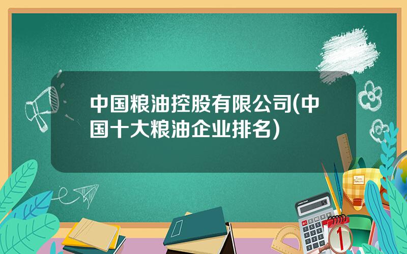 中国粮油控股有限公司(中国十大粮油企业排名)