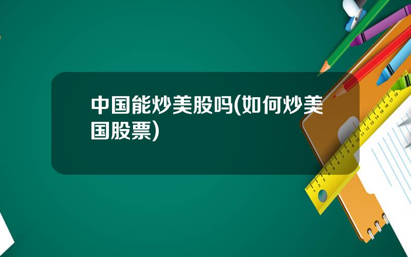 中国能炒美股吗(如何炒美国股票)