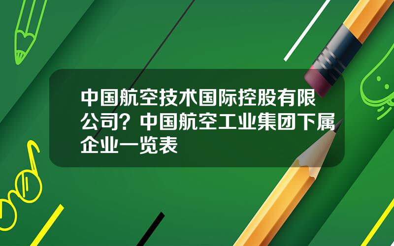 中国航空技术国际控股有限公司？中国航空工业集团下属企业一览表