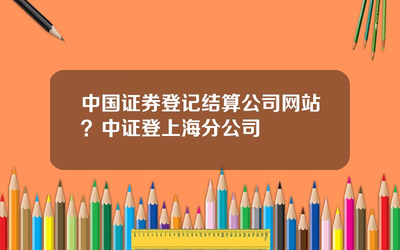 中国证券登记结算公司网站？中证登上海分公司