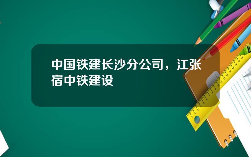 中国铁建长沙分公司，江张宿中铁建设