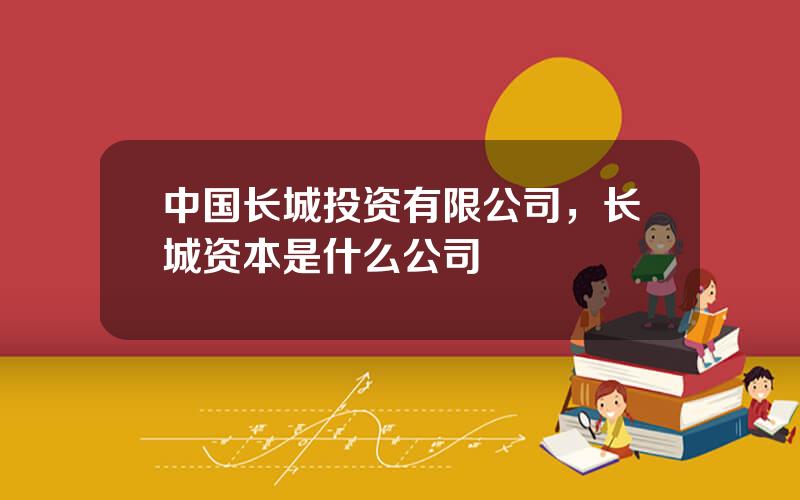 中国长城投资有限公司，长城资本是什么公司