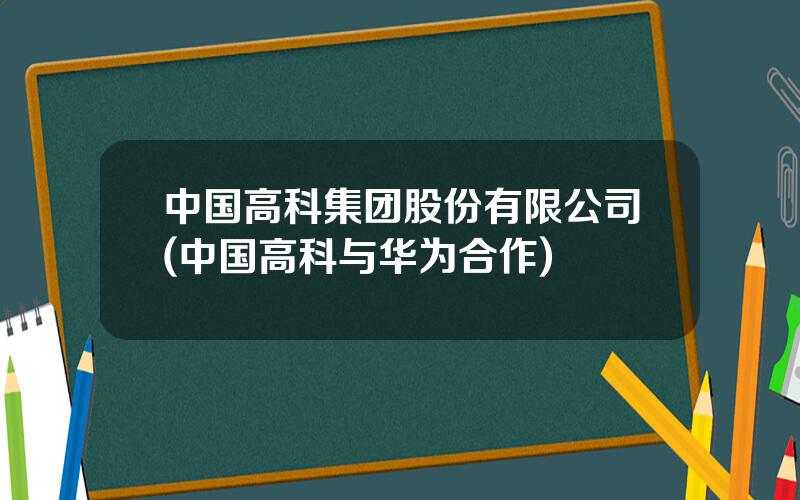 中国高科集团股份有限公司(中国高科与华为合作)