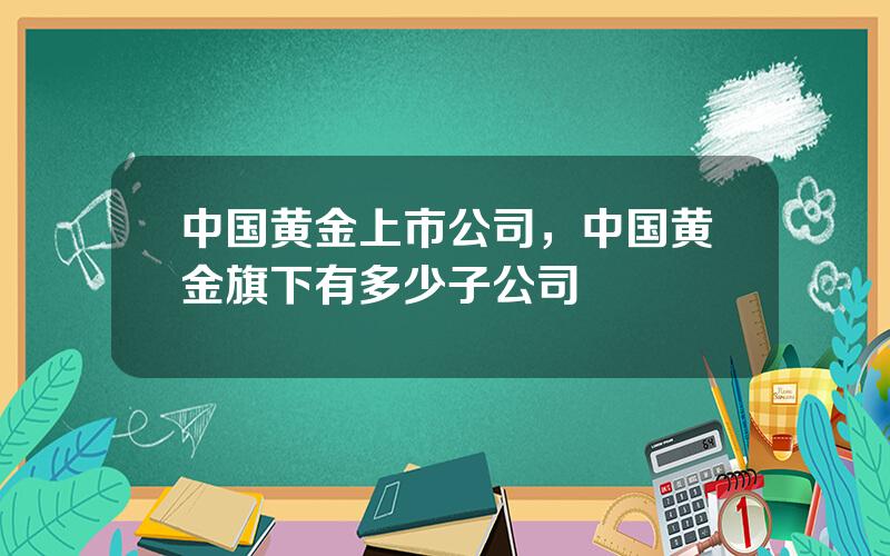 中国黄金上市公司，中国黄金旗下有多少子公司
