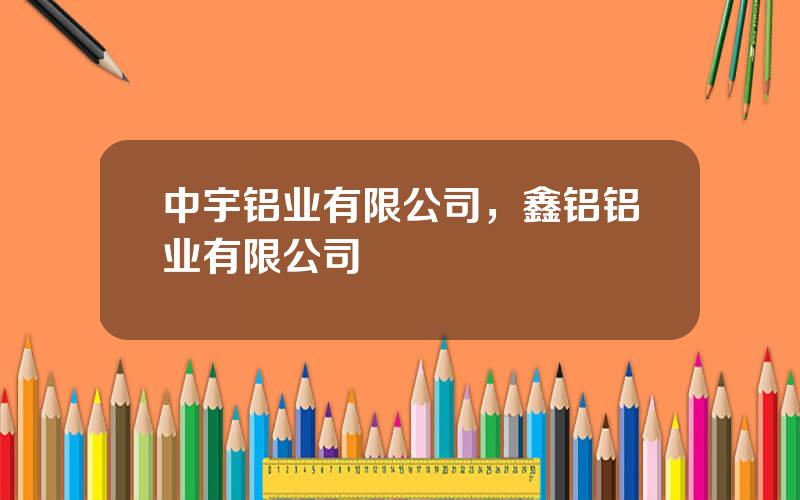 中宇铝业有限公司，鑫铝铝业有限公司