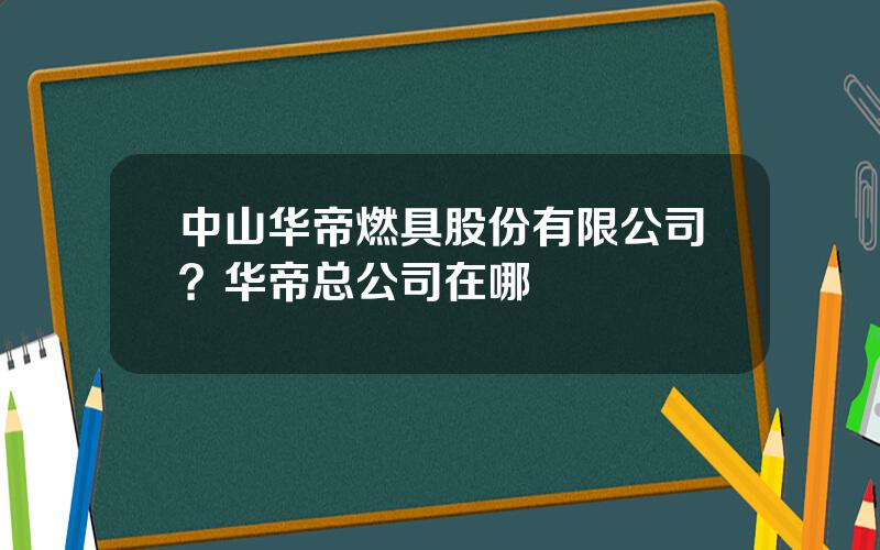 中山华帝燃具股份有限公司？华帝总公司在哪