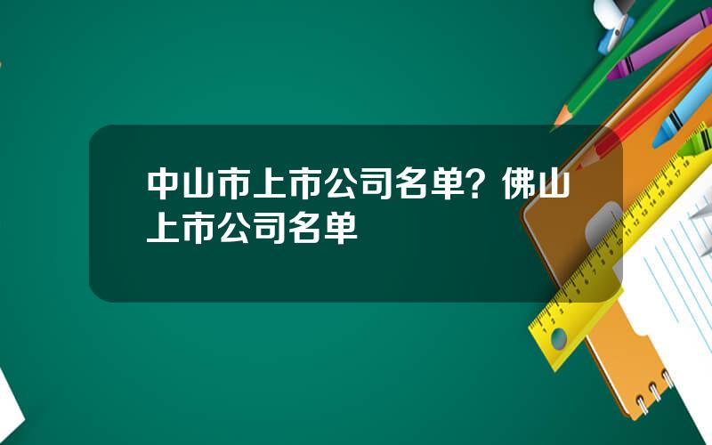 中山市上市公司名单？佛山上市公司名单
