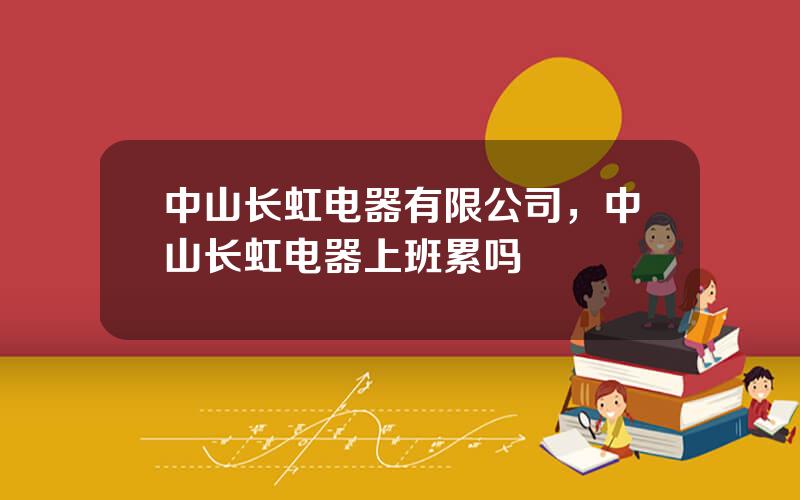 中山长虹电器有限公司，中山长虹电器上班累吗