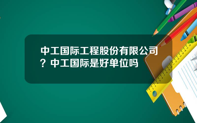 中工国际工程股份有限公司？中工国际是好单位吗