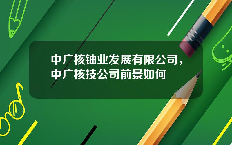 中广核铀业发展有限公司，中广核技公司前景如何