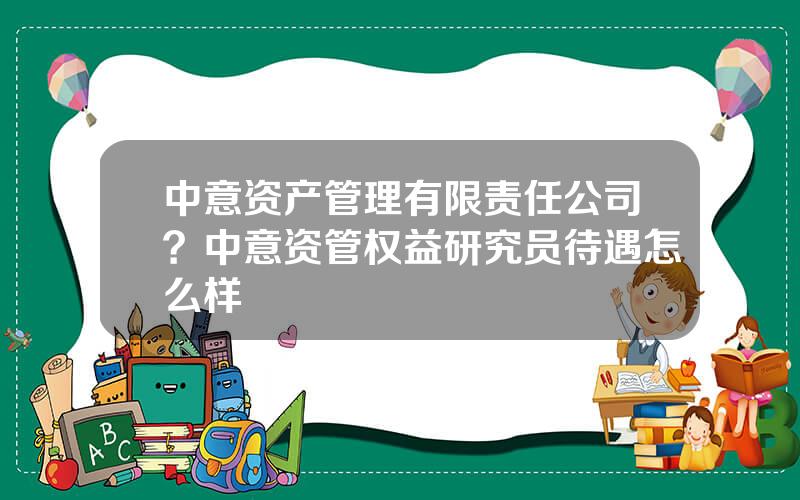 中意资产管理有限责任公司？中意资管权益研究员待遇怎么样