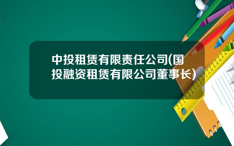 中投租赁有限责任公司(国投融资租赁有限公司董事长)