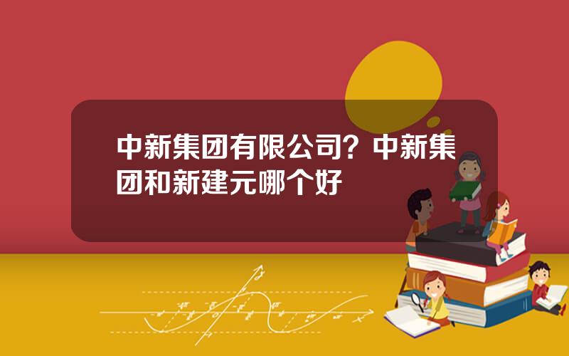 中新集团有限公司？中新集团和新建元哪个好