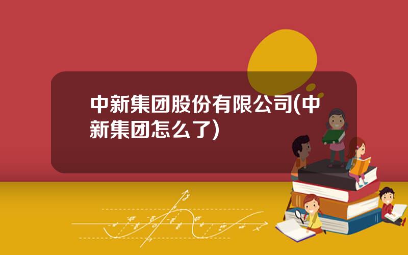 中新集团股份有限公司(中新集团怎么了)