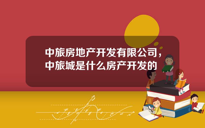中旅房地产开发有限公司，中旅城是什么房产开发的