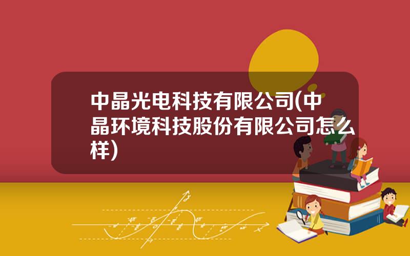 中晶光电科技有限公司(中晶环境科技股份有限公司怎么样)