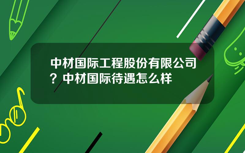 中材国际工程股份有限公司？中材国际待遇怎么样