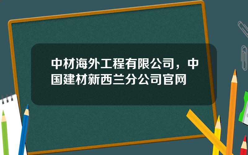 中材海外工程有限公司，中国建材新西兰分公司官网