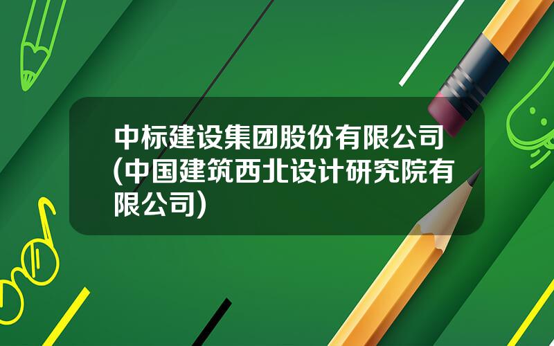 中标建设集团股份有限公司(中国建筑西北设计研究院有限公司)