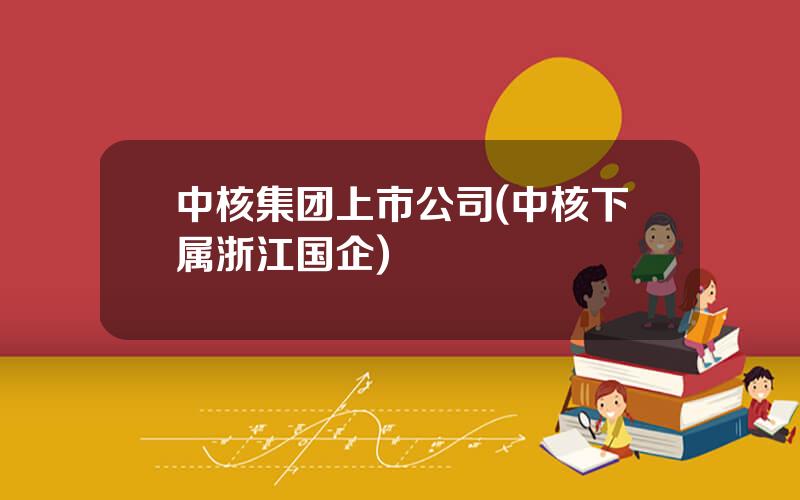 中核集团上市公司(中核下属浙江国企)