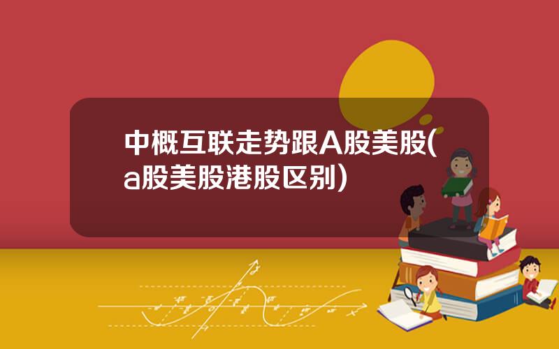 中概互联走势跟A股美股(a股美股港股区别)