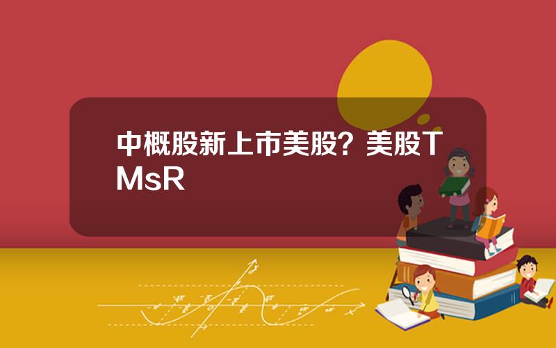 中概股新上市美股？美股TMsR